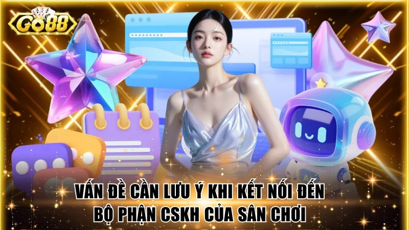 Vấn đề cần lưu ý khi kết nối đến bộ phận CSKH của sân chơi